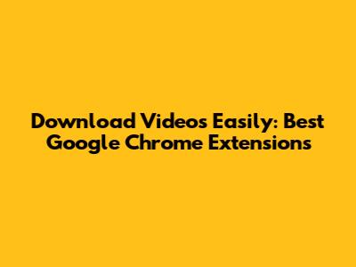 Download Videos Easily: Best Google Chrome Extensions
