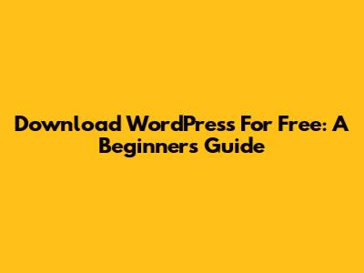 Download WordPress For Free: A Beginner's Guide