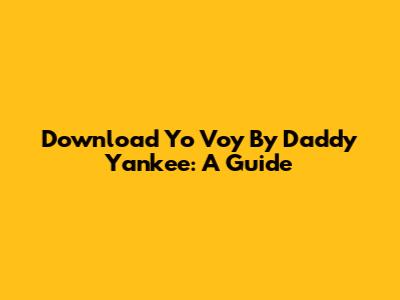 Download Yo Voy By Daddy Yankee: A Guide