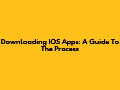 Downloading IOS Apps: A Guide To The Process
