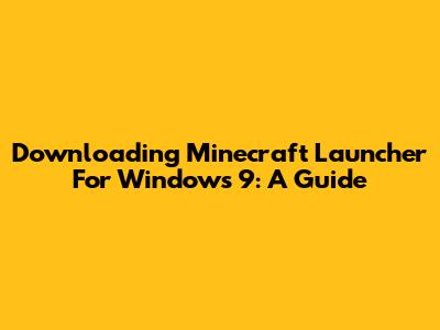 Downloading Minecraft Launcher For Windows 9: A Guide