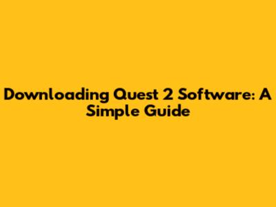 Downloading Quest 2 Software: A Simple Guide