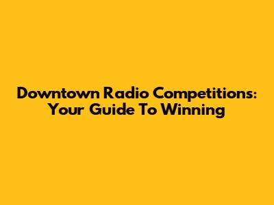 Downtown Radio Competitions: Your Guide To Winning