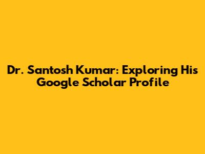 Dr. Santosh Kumar: Exploring His Google Scholar Profile