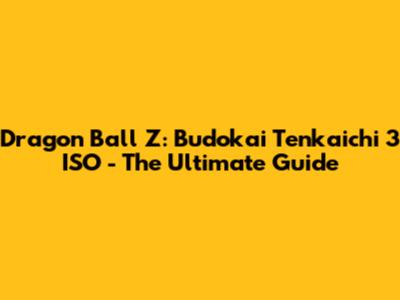 Dragon Ball Z: Budokai Tenkaichi 3 ISO - The Ultimate Guide