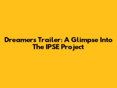 Dreamers' Trailer: A Glimpse Into The IPSE Project