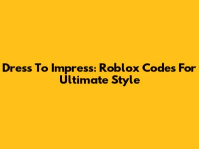 Dress To Impress: Roblox Codes For Ultimate Style