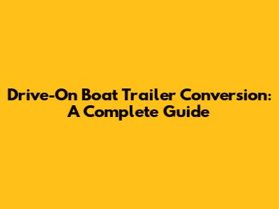 Drive-On Boat Trailer Conversion: A Complete Guide