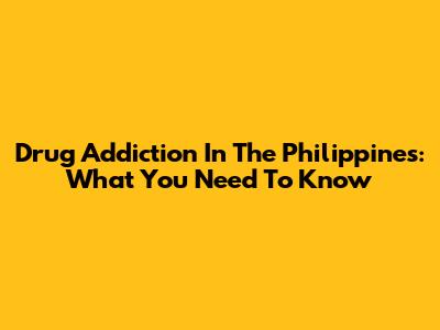 Drug Addiction In The Philippines: What You Need To Know