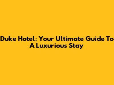 Duke Hotel: Your Ultimate Guide To A Luxurious Stay