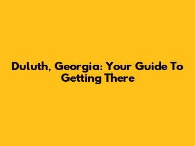 Duluth, Georgia: Your Guide To Getting There