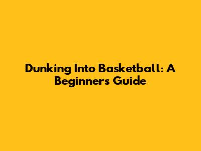 Dunking Into Basketball: A Beginner's Guide