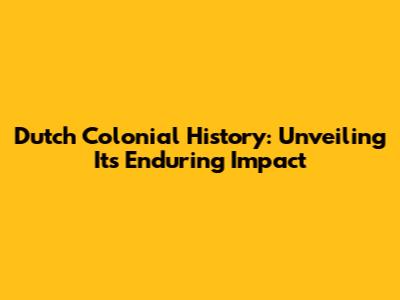 Dutch Colonial History: Unveiling Its Enduring Impact