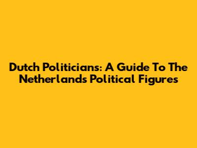 Dutch Politicians: A Guide To The Netherlands' Political Figures