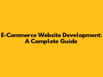 E-Commerce Website Development: A Complete Guide