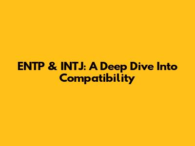 ENTP & INTJ: A Deep Dive Into Compatibility