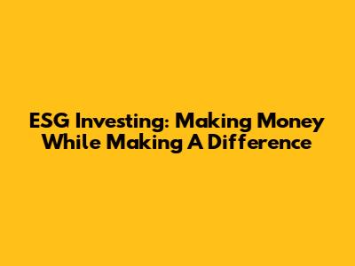 ESG Investing: Making Money While Making A Difference