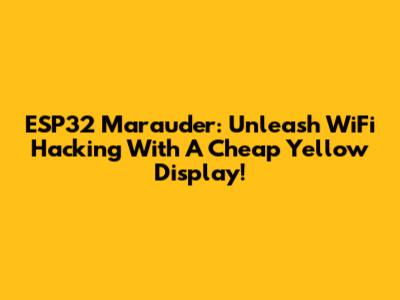 ESP32 Marauder: Unleash WiFi Hacking With A Cheap Yellow Display!