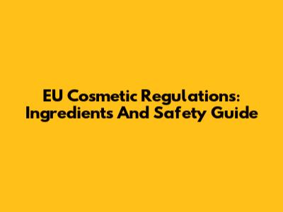 EU Cosmetic Regulations: Ingredients And Safety Guide