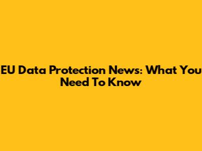 EU Data Protection News: What You Need To Know