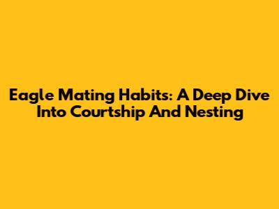 Eagle Mating Habits: A Deep Dive Into Courtship And Nesting