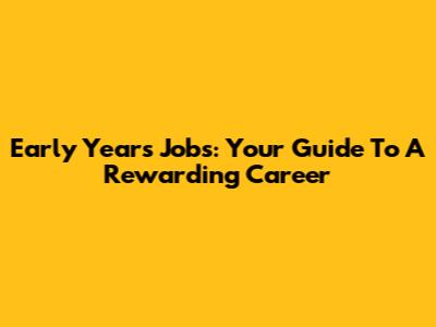 Early Years Jobs: Your Guide To A Rewarding Career