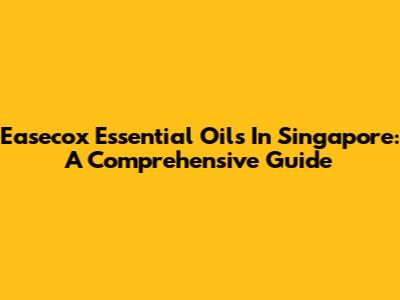Easecox Essential Oils In Singapore: A Comprehensive Guide