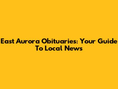 East Aurora Obituaries: Your Guide To Local News