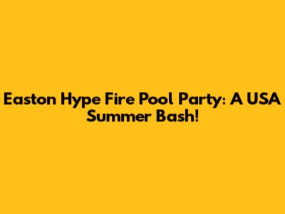 Easton Hype Fire Pool Party: A USA Summer Bash!