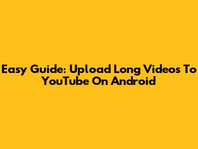 Easy Guide: Upload Long Videos To YouTube On Android