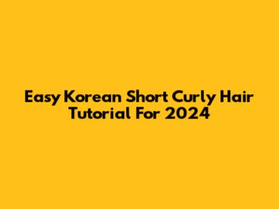 Easy Korean Short Curly Hair Tutorial For 2024