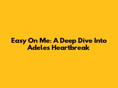 Easy On Me: A Deep Dive Into Adele's Heartbreak