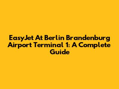EasyJet At Berlin Brandenburg Airport Terminal 1: A Complete Guide