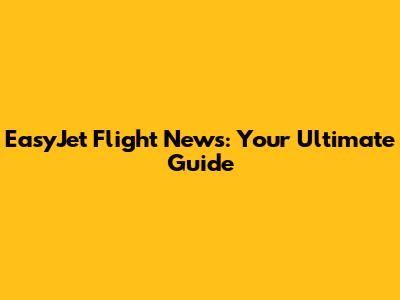 EasyJet Flight News: Your Ultimate Guide