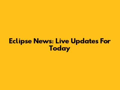 Eclipse News: Live Updates For Today