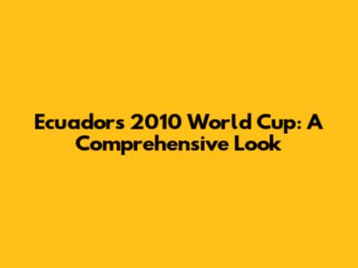 Ecuador's 2010 World Cup: A Comprehensive Look