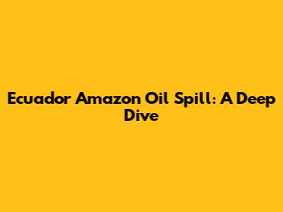 Ecuador Amazon Oil Spill: A Deep Dive
