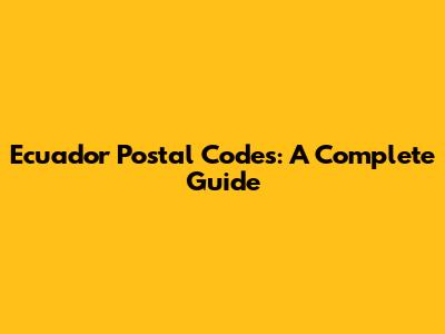 Ecuador Postal Codes: A Complete Guide