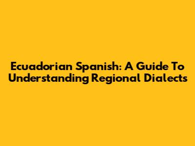 Ecuadorian Spanish: A Guide To Understanding Regional Dialects