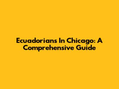 Ecuadorians In Chicago: A Comprehensive Guide