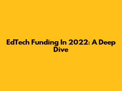 EdTech Funding In 2022: A Deep Dive