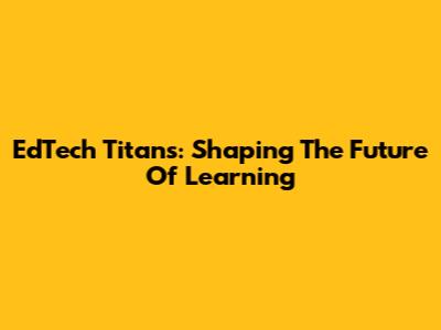 EdTech Titans: Shaping The Future Of Learning