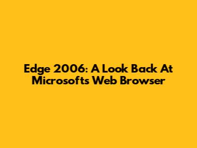 Edge 2006: A Look Back At Microsoft's Web Browser