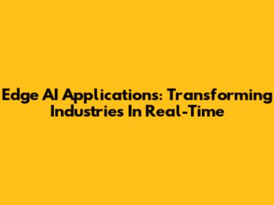 Edge AI Applications: Transforming Industries In Real-Time