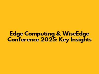 Edge Computing & WiseEdge Conference 2025: Key Insights