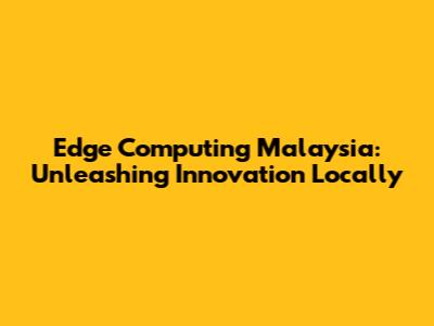 Edge Computing Malaysia: Unleashing Innovation Locally