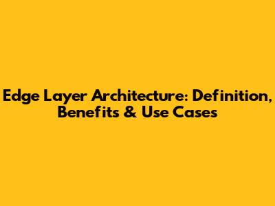 Edge Layer Architecture: Definition, Benefits & Use Cases