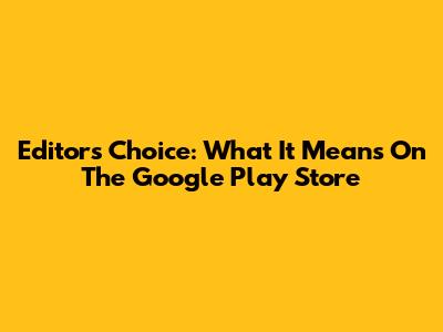 Editor's Choice: What It Means On The Google Play Store
