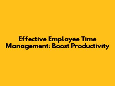 Effective Employee Time Management: Boost Productivity