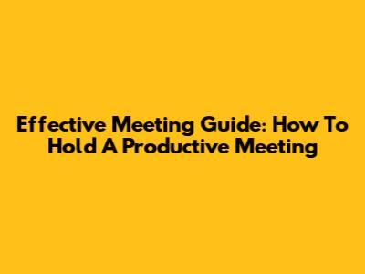 Effective Meeting Guide: How To Hold A Productive Meeting